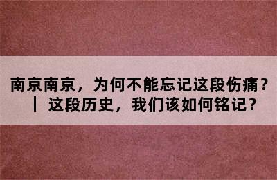 南京南京，为何不能忘记这段伤痛？｜ 这段历史，我们该如何铭记？